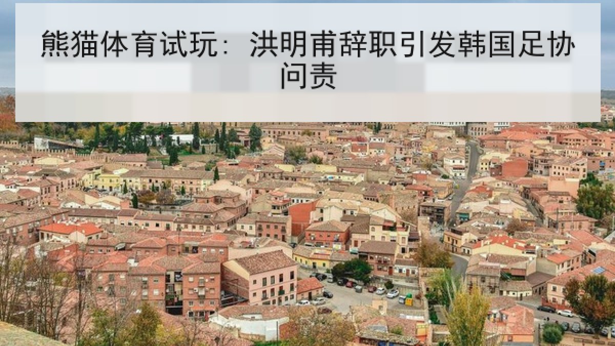 熊猫体育试玩: 洪明甫辞职引发韩国足协问责 熊猫体育试玩: 洪明甫辞职引发韩国足协问责