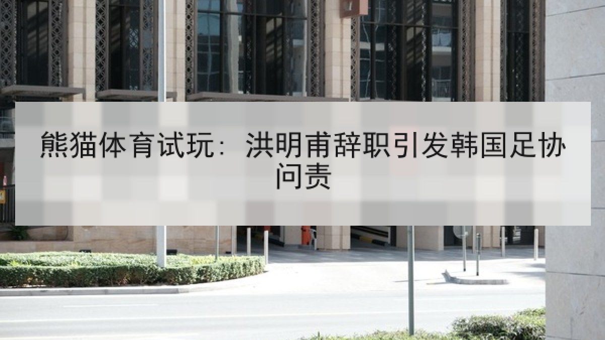 熊猫体育试玩: 洪明甫辞职引发韩国足协问责