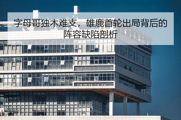 字母哥独木难支，雄鹿首轮出局背后的阵容缺陷剖析