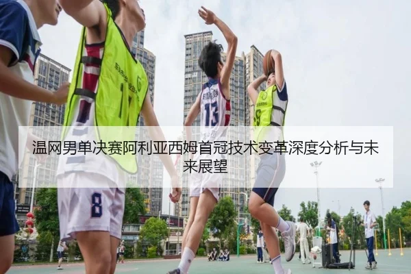 温网男单决赛阿利亚西姆首冠技术变革深度分析与未来展望