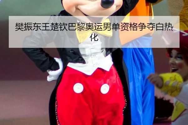樊振东王楚钦巴黎奥运男单资格争夺白热化