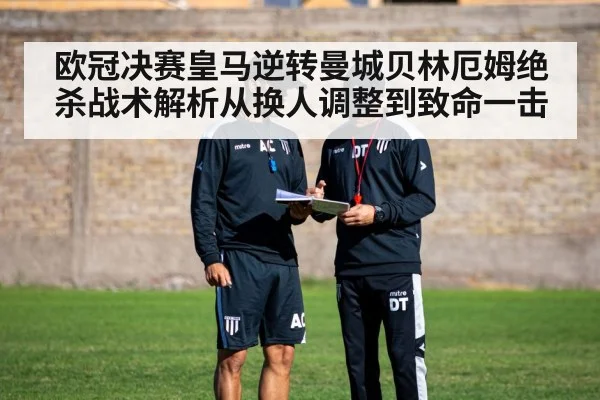 欧冠决赛皇马逆转曼城贝林厄姆绝杀战术解析从换人调整到致命一击