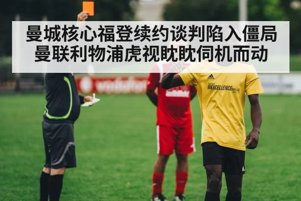 曼城核心福登续约谈判陷入僵局 曼联利物浦虎视眈眈伺机而动