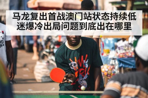 马龙复出首战澳门站状态持续低迷爆冷出局问题到底出在哪里
