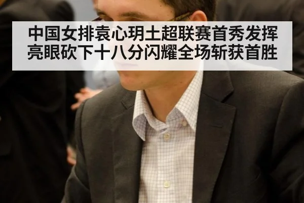 中国女排袁心玥土超联赛首秀发挥亮眼砍下十八分闪耀全场斩获首胜